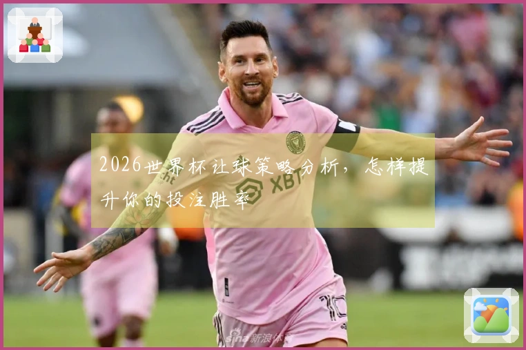 2026世界杯让球策略分析，怎样提升你的投注胜率