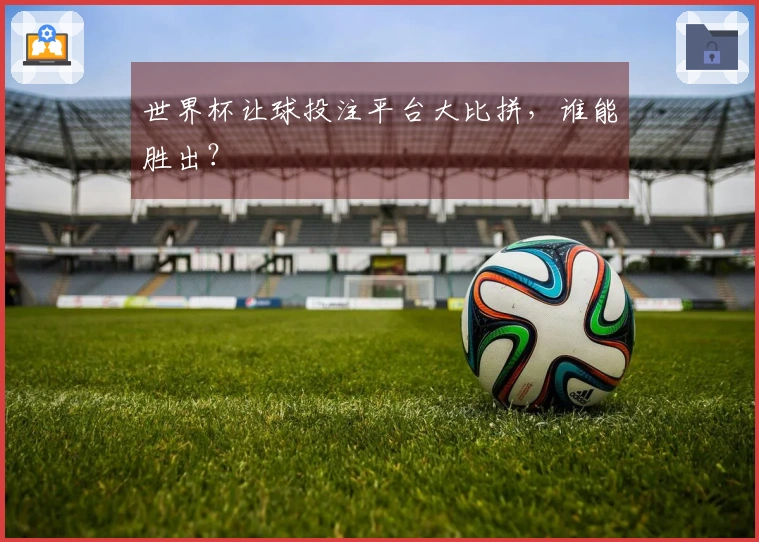 世界杯让球投注平台大比拼，谁能胜出？