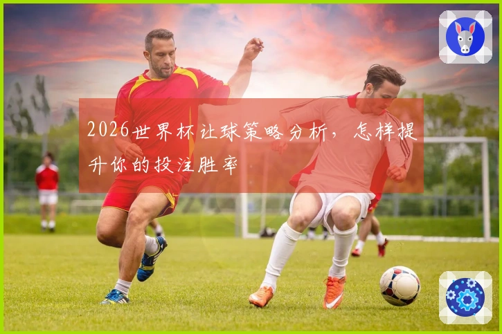2026世界杯让球策略分析，怎样提升你的投注胜率