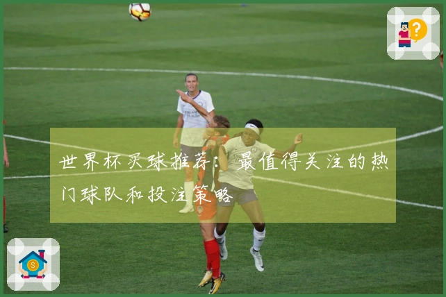 世界杯买球推荐：最值得关注的热门球队和投注策略