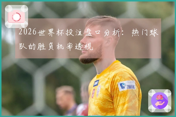 2026世界杯投注盘口分析：热门球队的胜负机率透视