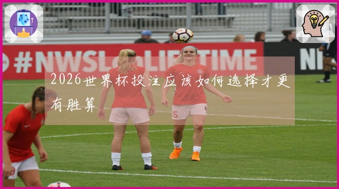 2026世界杯投注应该如何选择才更有胜算