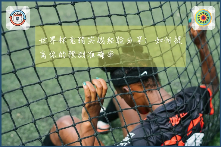 世界杯竞猜实战经验分享：如何提高你的预测准确率