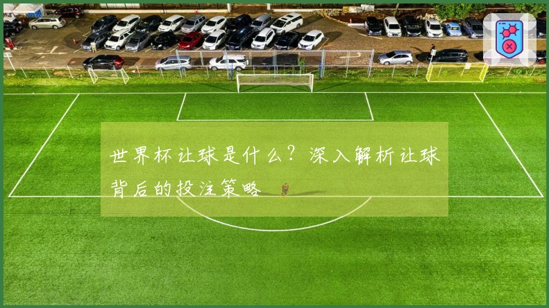 世界杯让球是什么？深入解析让球背后的投注策略
