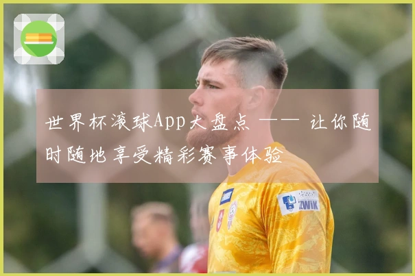 世界杯滚球App大盘点 —— 让你随时随地享受精彩赛事体验