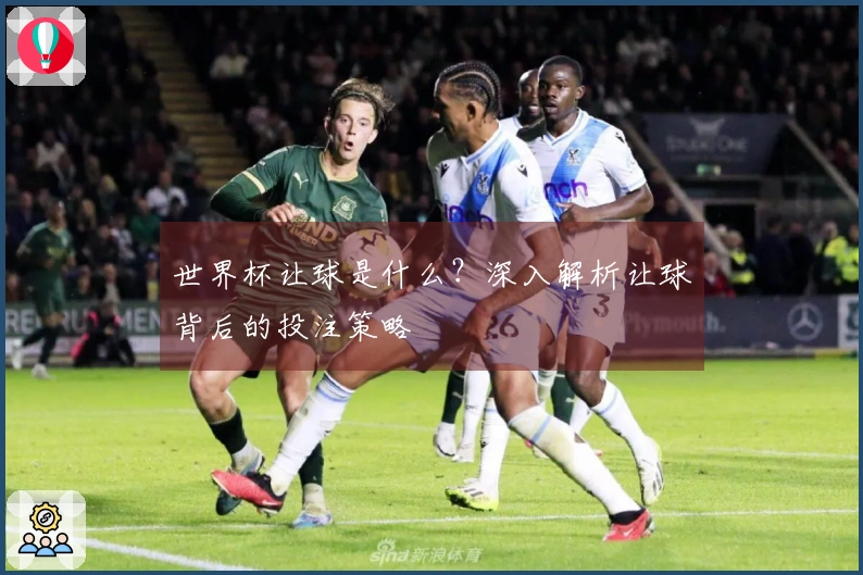 世界杯让球是什么？深入解析让球背后的投注策略