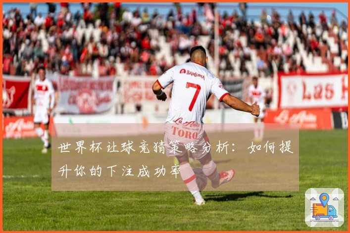 世界杯让球竞猜策略分析：如何提升你的下注成功率