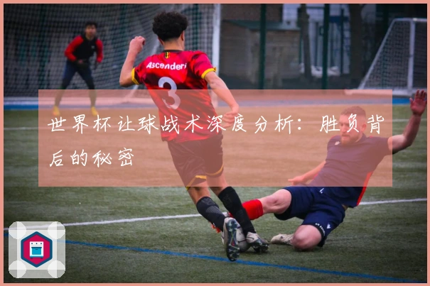 世界杯让球战术深度分析：胜负背后的秘密