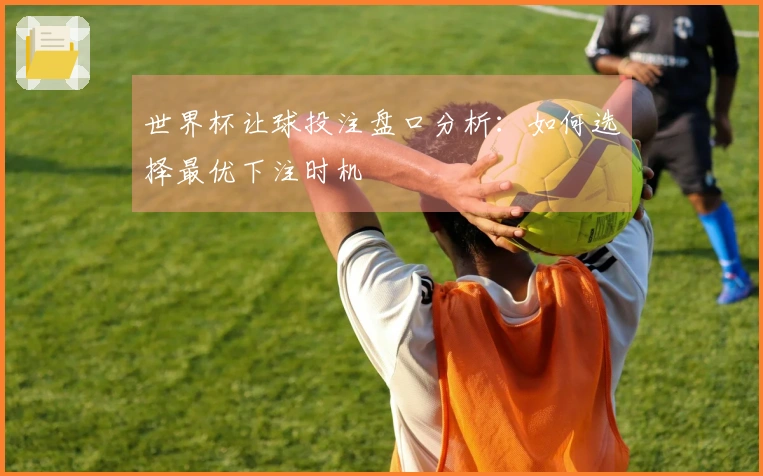 世界杯让球投注盘口分析：如何选择最优下注时机