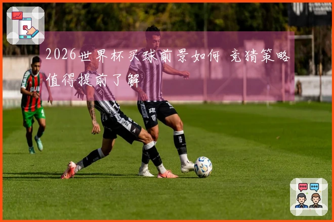 2026世界杯买球前景如何 竞猜策略值得提前了解