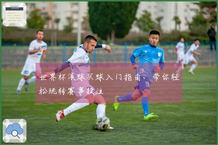 世界杯滚球买球入门指南，带你轻松玩转赛事投注