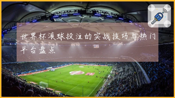 世界杯滚球投注的实战技巧与热门平台盘点