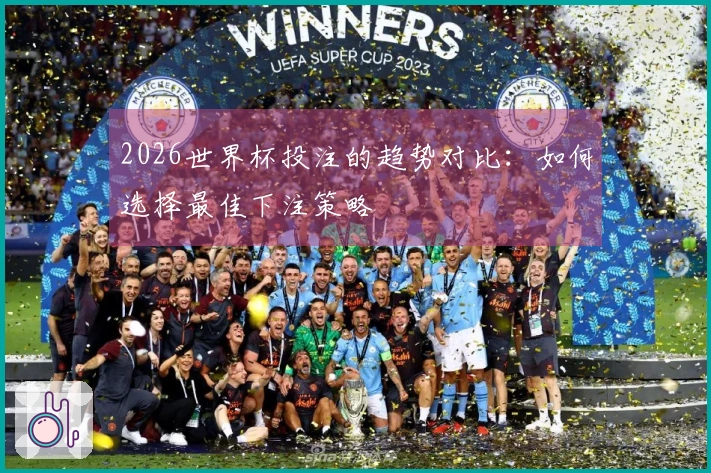 2026世界杯投注的趋势对比：如何选择最佳下注策略