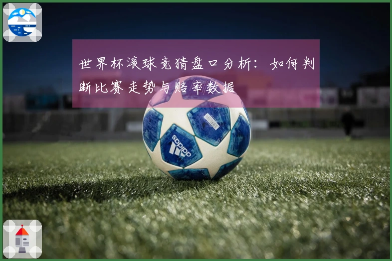 世界杯滚球竞猜盘口分析：如何判断比赛走势与赔率数据