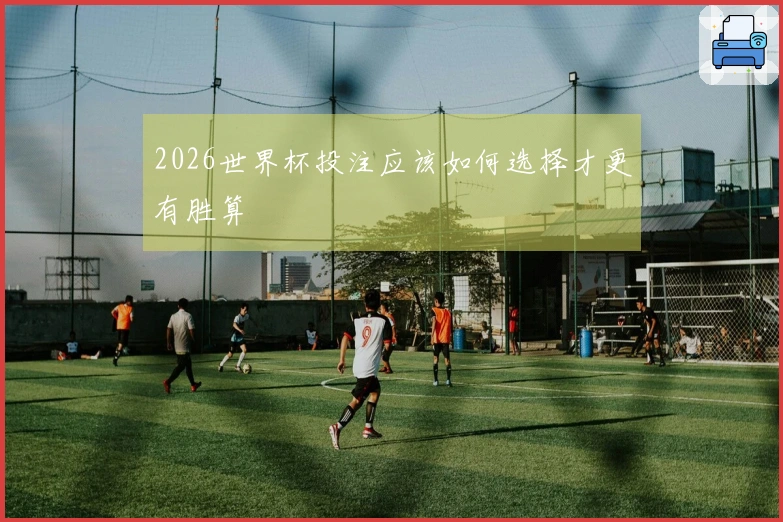 2026世界杯投注应该如何选择才更有胜算