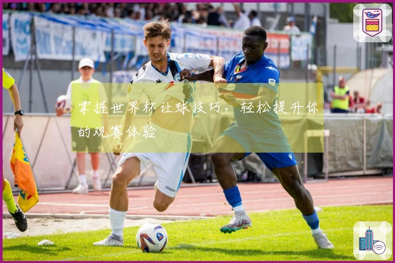 掌握世界杯让球技巧，轻松提升你的观赛体验