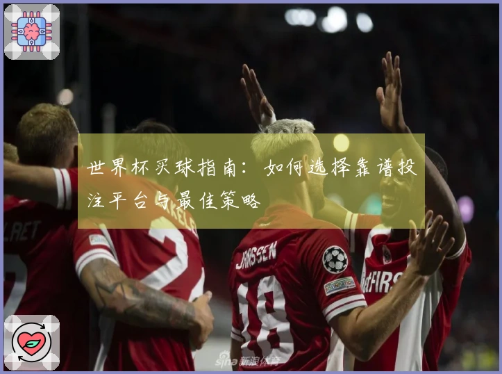 世界杯买球指南：如何选择靠谱投注平台与最佳策略