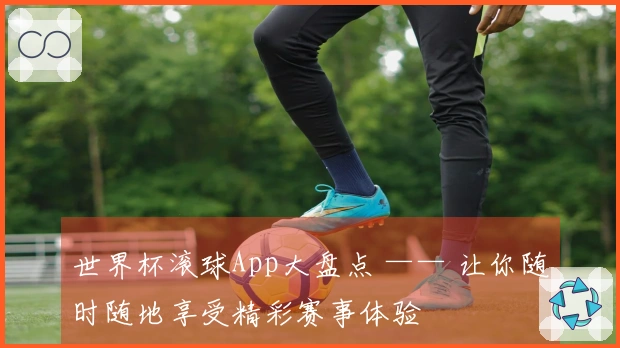 世界杯滚球App大盘点 —— 让你随时随地享受精彩赛事体验