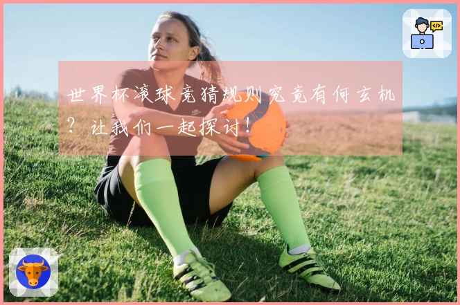 世界杯滚球竞猜规则究竟有何玄机？让我们一起探讨！