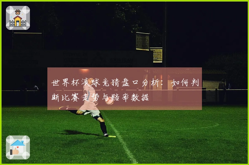 世界杯滚球竞猜盘口分析：如何判断比赛走势与赔率数据