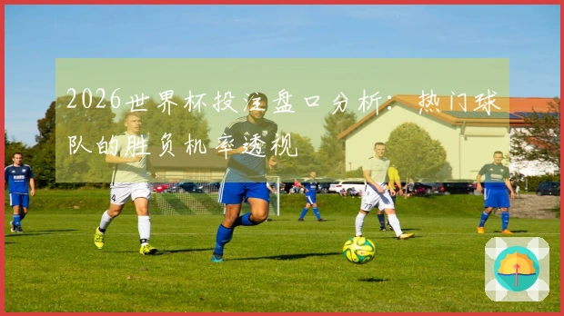 2026世界杯投注盘口分析：热门球队的胜负机率透视