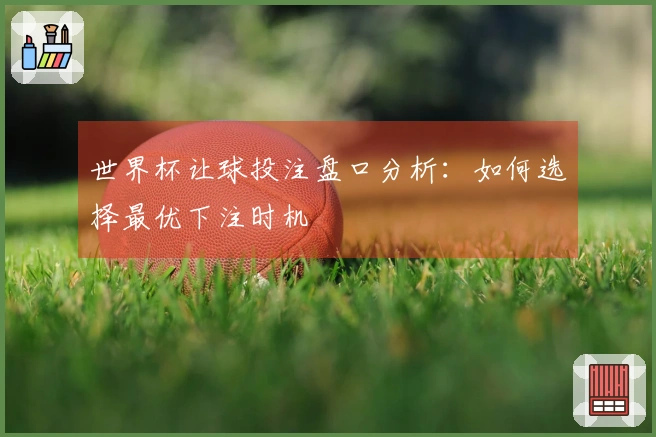 世界杯让球投注盘口分析：如何选择最优下注时机